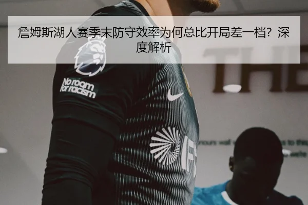 詹姆斯湖人赛季末防守效率为何总比开局差一档？深度解析